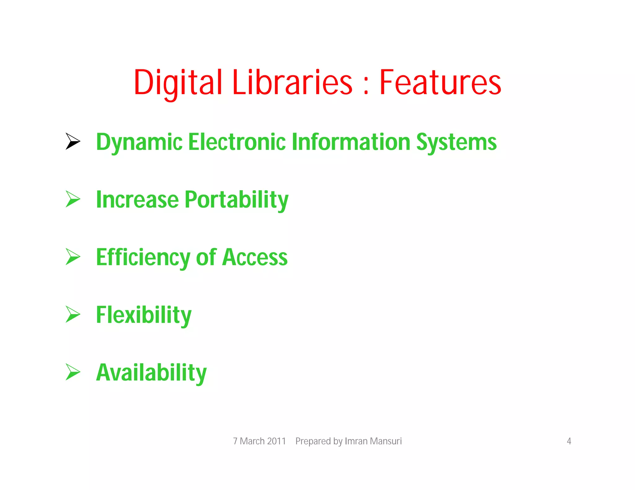 Digital Libraries : Features
 Dynamic Electronic Information Systems

 Increase Portability

 Efficiency of Access

 Flexibility

 Availability

                 7 March 2011 Prepared by Imran Mansuri   4
 