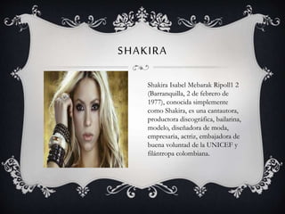 SHAKIRA
Shakira Isabel Mebarak Ripoll1 2
(Barranquilla, 2 de febrero de
1977), conocida simplemente
como Shakira, es una c...