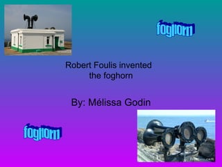 Robert Foulis invented  the foghorn By: Mélissa Godin foghorn foghorn 