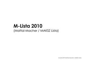 M-Lista 2010
(Mattai-Macher / MAKSZ Lista)




                            M-Lista 2010 (Mattai-Macher / MAKSZ Lista)
 