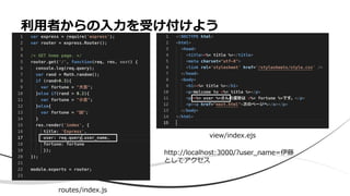 • 乱数を発生させおみくじ
利用者からの入力を受け付けよう
routes/index.js
view/index.ejs
http://localhost:3000/?user_name=伊藤
としてアクセス
 