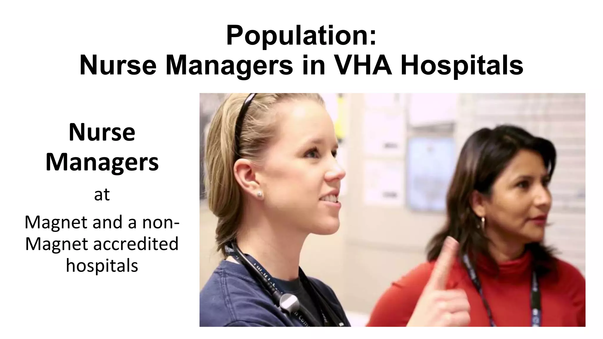 Population:
Nurse Managers in VHA Hospitals
Nurse
Managers
at
Magnet and a non-
Magnet accredited
hospitals
 
