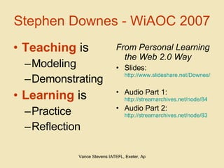 Stephen Downes - WiAOC 2007 Teaching  is Modeling Demonstrating Learning  is Practice Reflection From Personal Learning the Web 2.0 Way Slides:  http://www.slideshare.net/Downes/personal-learning-the-web-20-way   Audio Part 1:  http://streamarchives.net/node/84   Audio Part 2:  http://streamarchives.net/node/83   