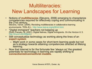 Multiliteracies:  New Landscapes for Learning <ul><li>Notions of  multiliteracies  (Stevens, 2006) emerging to characteriz...