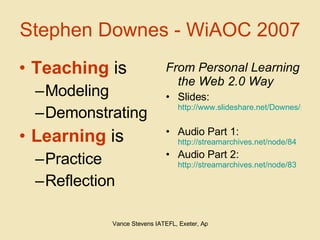Stephen Downes - WiAOC 2007 <ul><li>Teaching  is </li></ul><ul><ul><li>Modeling </li></ul></ul><ul><ul><li>Demonstrating <...