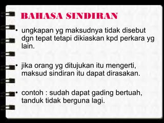 BAHASA SINDIRAN
• ungkapan yg maksudnya tidak disebut
dgn tepat tetapi dikiaskan kpd perkara yg
lain.
• jika orang yg ditujukan itu mengerti,
maksud sindiran itu dapat dirasakan.
• contoh : sudah dapat gading bertuah,
tanduk tidak berguna lagi.
 