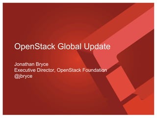 OpenStack Global Update
Jonathan Bryce
Executive Director, OpenStack Foundation
@jbryce
 