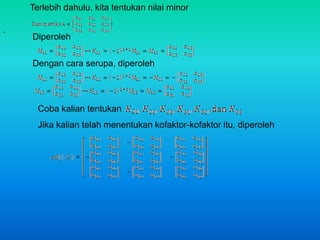 Terlebih dahulu, kita tentukan nilai minor 
. 
Diperoleh 
Dengan cara serupa, diperoleh 
Coba kalian tentukan 
Jika kalian telah menentukan kofaktor-kofaktor itu, diperoleh 
 
