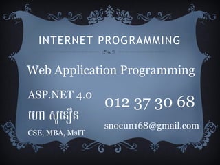 INTERNET PROGRAMMING
Web Application Programming
ASP.NET 4.0
ហោ សូហនឿន
CSE, MBA, MsIT
012 37 30 68
snoeun168@gmail.com
 