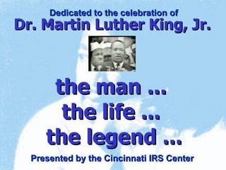 the man ...  the life ...  the legend ... Dr. Martin Luther King, Jr. Dedicated to the celebration of Presented by the Cincinnati IRS Center 