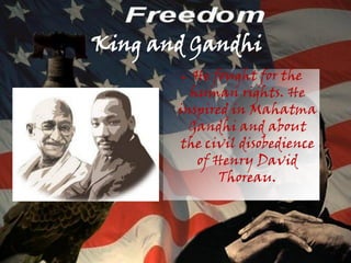 King and Gandhi
       ● He fought for the
         human rights. He
       inspired in Mahatma
         Gandhi and about
       the civil disobedience
          of Henry David
              Thoreau.
 