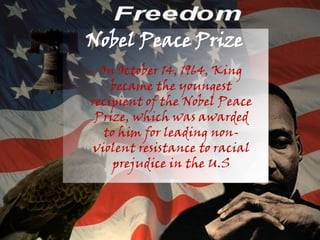 Nobel Peace Prize
● On October 14, 1964, King
    became the youngest
recipient of the Nobel Peace
 Prize, which was awarded
   to him for leading non-
violent resistance to racial
     prejudice in the U.S
 