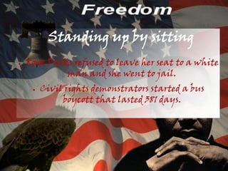 Standing up by sitting
●   Rosa Parks refused to leave her seat to a white
             man and she went to jail.
     ●   Civil rights demonstrators started a bus
              boycott that lasted 381 days.
 