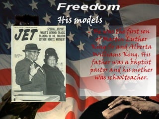 His models
      ●    He was the first son
            of Martin Luther
          King Sr and Alberta
           Williams King. His
          father was a baptist
          pastor and his mother
           was schoolteacher.
 