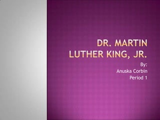 Dr. Martin Luther King, Jr. By: Anuska Corbin Period 1 