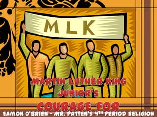 Martin Luther King Junior’s COURAGE FOR CHANGE Eamon O’Brien – Mr. Patten’s 4th Period Religion 11 