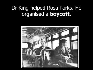 Dr King helped Rosa Parks. He
organised a boycott.
 