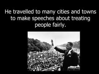 He travelled to many cities and towns
to make speeches about treating
people fairly.
 