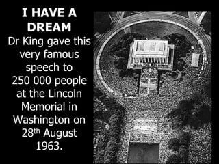 I HAVE A
DREAM
Dr King gave this
very famous
speech to
250 000 people
at the Lincoln
Memorial in
Washington on
28th August
1963.
 