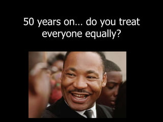 50 years on… do you treat
everyone equally?
 