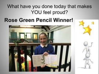 What have you done today that makes
YOU feel proud?
Rose Green Pencil Winner!
 