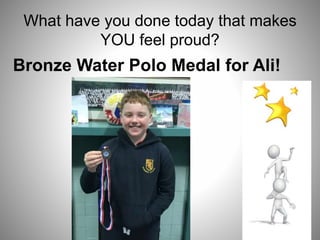 What have you done today that makes
YOU feel proud?
Bronze Water Polo Medal for Ali!
 