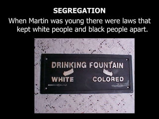 SEGREGATION
When Martin was young there were laws that
kept white people and black people apart.
 