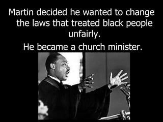 Martin decided he wanted to change
the laws that treated black people
unfairly.
He became a church minister.
 