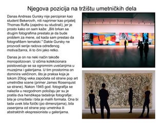 Njegova pozicija na tržištu umetnosti
Danas Andreas Gursky nije percipiran kao
student Bekerovih, niti naprimer kao prijat...
