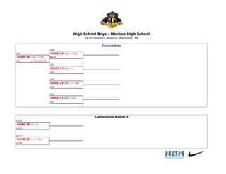 LG8
LG4 GAME 14 Wed. 2:30p
GAME 10 Tues. 7:30p WG10
LG7 at Fairley H.S.
LG1
GAME 13 Wed. 1p
LG5
LG9
GAME 12 Wed. 11:30a
LG6
LG3
GAME 11 Wed. 10a
LG2
LG15
GAME 19 Fri. 4p
LG16
LG 17
GAME 20 Fri. 5:30p
LG18
High School Boys - Melrose High School
2870 Deadrick Avenue, Memphis, TN
Consolation
Consolation Round 2
 