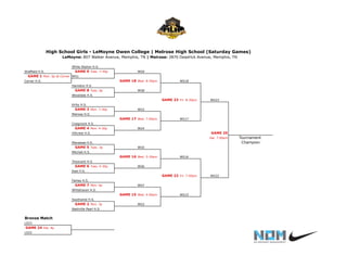 White Station H.S.
Sheffield H.S. GAME 9 Tues. 7:30p WG9
GAME 1 Mon. 6p at Carver WG1
Carver H.S. GAME 18 Wed. 8:30pm WG18
Hamilton H.S.
GAME 8 Tues. 6p WG8
Wooddale H.S.
GAME 23 Fri. 8:30pm WG23
Kirby H.S.
GAME 3 Mon. 7:30p WG3
Melrose H.S.
GAME 17 Wed. 7:00pm WG17
Craigmont H.S.
GAME 4 Mon. 4:30p WG4
Hillcrest H.S. GAME 25
Sat. 7:00pm Tournament
Manassas H.S. Champion
GAME 5 Tues. 3p WG5
Mitchell H.S.
GAME 16 Wed. 5:30pm WG16
Trezevant H.S.
GAME 6 Tues. 4:30p WG6
East H.S.
GAME 22 Fri. 7:00pm WG22
Fairley H.S.
GAME 7 Mon. 6p WG7
Whitehaven H.S.
GAME 15 Wed. 4:00pm WG15
Southwind H.S.
GAME 2 Mon. 3p WG2
Nashville Pearl H.S.
Bronze Match
LG23
GAME 24 Sat. 4p
LG22
High School Girls - LeMoyne Owen College | Melrose High School (Saturday Games)
LeMoyne: 807 Walker Avenue, Memphis, TN | Melrose: 2870 Deadrick Avenue, Memphis, TN
 