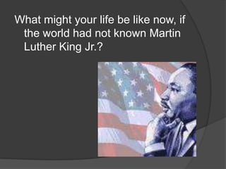 What might your life be like now, if the world had not known Martin Luther King Jr.?,[object Object]
