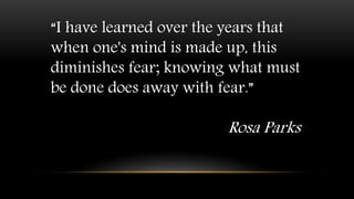 “I have learned over the years that
when one's mind is made up, this
diminishes fear; knowing what must
be done does away with fear.”
Rosa Parks
 