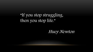 “If you stop struggling,
then you stop life.”
Huey Newton
 