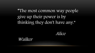 “The most common way people
give up their power is by
thinking they don't have any.”
Alice
Walker
 