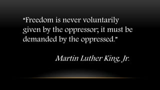 “Freedom is never voluntarily
given by the oppressor; it must be
demanded by the oppressed.”
Martin Luther King, Jr.
 