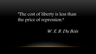 “The cost of liberty is less than
the price of repression.”
W. E. B. Du Bois
 