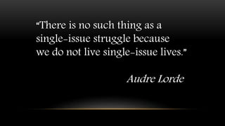 “There is no such thing as a
single-issue struggle because
we do not live single-issue lives.”
Audre Lorde
 