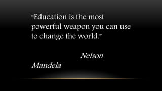 “Education is the most
powerful weapon you can use
to change the world.”
Nelson
Mandela
 
