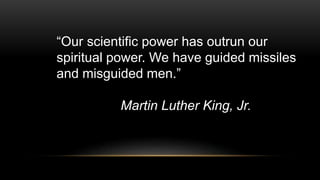 “Our scientific power has outrun our
spiritual power. We have guided missiles
and misguided men.”
Martin Luther King, Jr.
 