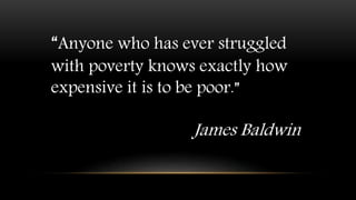 “Anyone who has ever struggled
with poverty knows exactly how
expensive it is to be poor.”
James Baldwin
 