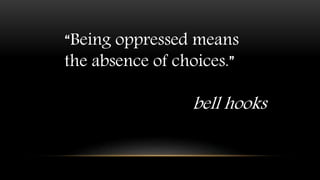 “Being oppressed means
the absence of choices.”
bell hooks
 