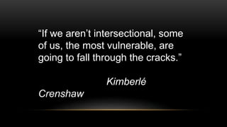 “If we aren’t intersectional, some
of us, the most vulnerable, are
going to fall through the cracks.”
Kimberlé
Crenshaw
 