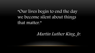 “Our lives begin to end the day
we become silent about things
that matter.”
Martin Luther King, Jr.
 
