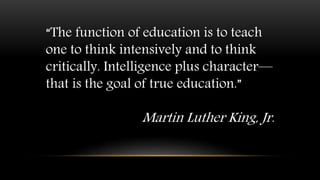 “The function of education is to teach
one to think intensively and to think
critically. Intelligence plus character—
that is the goal of true education.”
Martin Luther King, Jr.
 