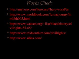 Works Cited:
 http://myhero.com/hero.asp?hero=rosaPar
 http://www.worldbook.com/fun/aajourny/ht
ml/bh005.html
 http://www.watson.org/~lisa/blackhistory/ci
vilrights-55-65/
 http://www.midsouth.rr.com/civilrights/
 http://www.sitins.com/
 