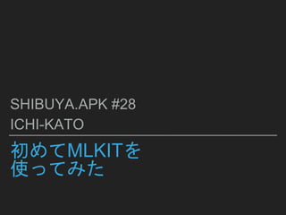 初めてMLKITを
使ってみた
SHIBUYA.APK #28
ICHI-KATO
 