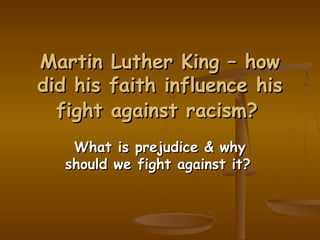 Martin Luther King – how
did his faith influence his
  fight against racism?
    What is prejudice & why
   should we fight against it?
 