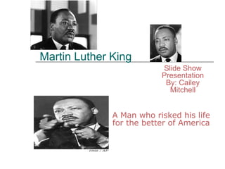Martin Luther King A Man who risked his life for the better of America Slide Show Presentation By: Cailey Mitchell 