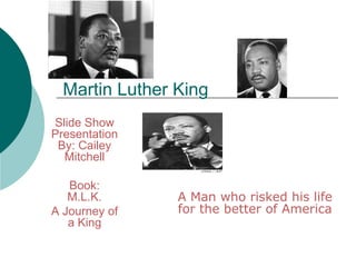 Martin Luther King A Man who risked his life for the better of America Slide Show Presentation By: Cailey Mitchell Book: M.L.K. A Journey of a King 